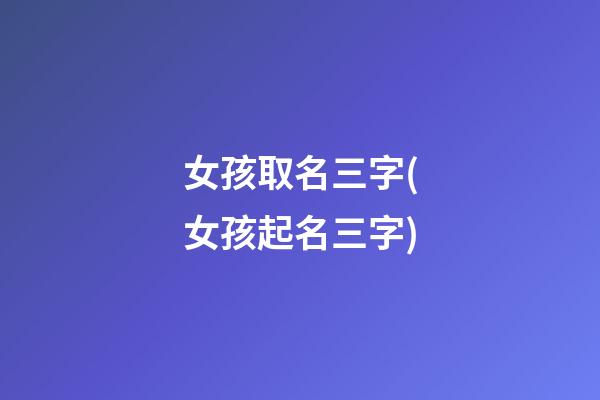 女孩取名三字(女孩起名三字)