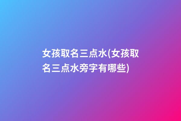 女孩取名三点水(女孩取名三点水旁字有哪些)