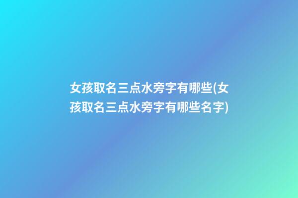 女孩取名三点水旁字有哪些(女孩取名三点水旁字有哪些名字)