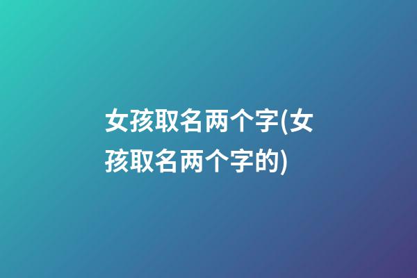 女孩取名两个字(女孩取名两个字的)