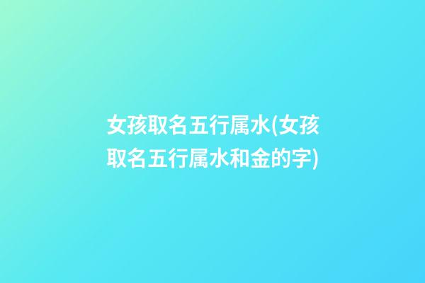 女孩取名五行属水(女孩取名五行属水和金的字)