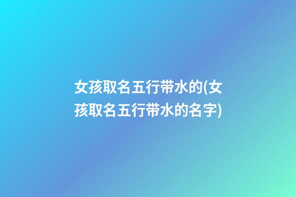 女孩取名五行带水的(女孩取名五行带水的名字)