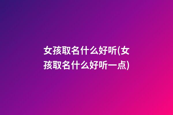 女孩取名什么好听(女孩取名什么好听一点)