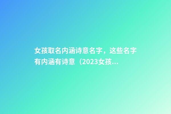 女孩取名内涵诗意名字，这些名字有内涵有诗意（2023女孩取名内涵诗意名字）