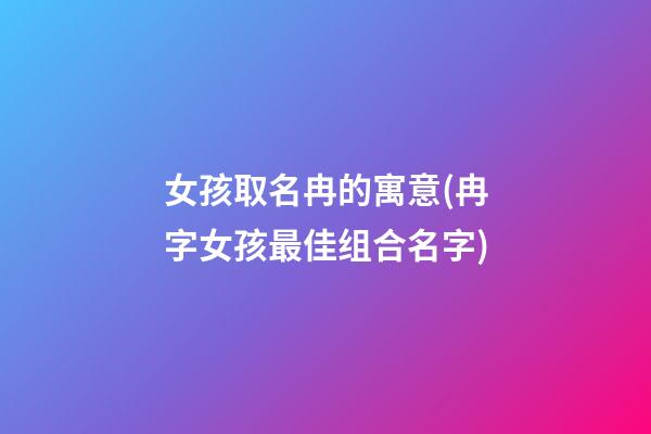 女孩取名冉的寓意(冉字女孩最佳组合名字)