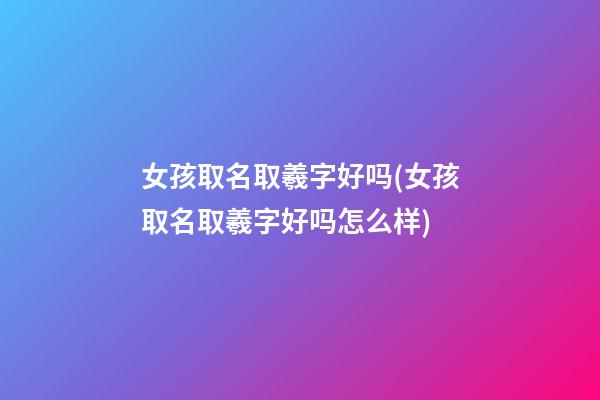 女孩取名取羲字好吗(女孩取名取羲字好吗怎么样)