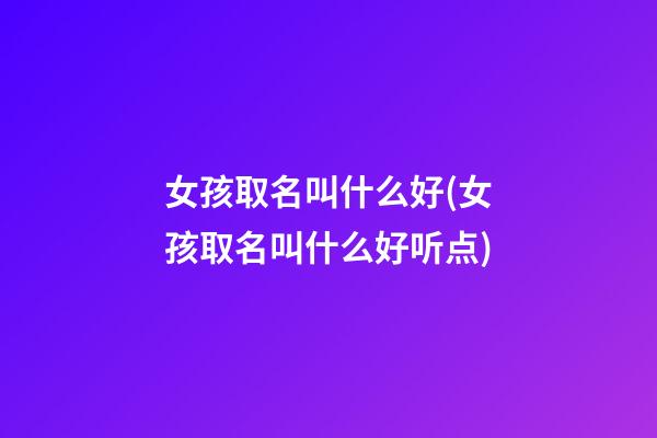 女孩取名叫什么好(女孩取名叫什么好听点)