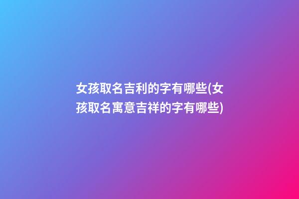 女孩取名吉利的字有哪些(女孩取名寓意吉祥的字有哪些)
