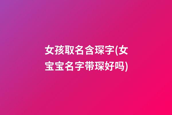 女孩取名含琛字(女宝宝名字带琛好吗)