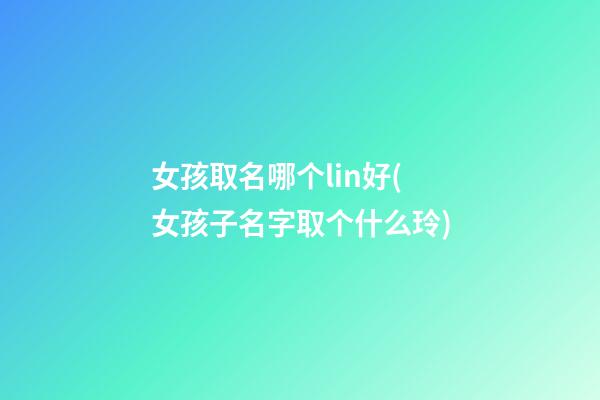 女孩取名哪个lin好(女孩子名字取个什么玲)