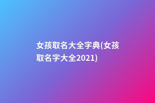 女孩取名大全字典(女孩取名字大全2021)