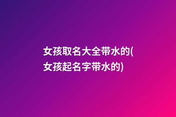 女孩取名大全带水的(女孩起名字带水的)
