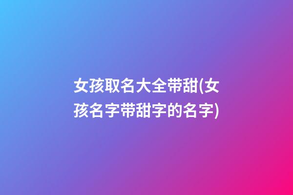 女孩取名大全带甜(女孩名字带甜字的名字)