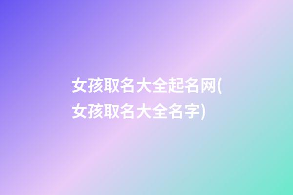 女孩取名大全起名网(女孩取名大全名字)