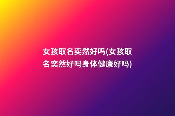 女孩取名奕然好吗(女孩取名奕然好吗身体健康好吗)