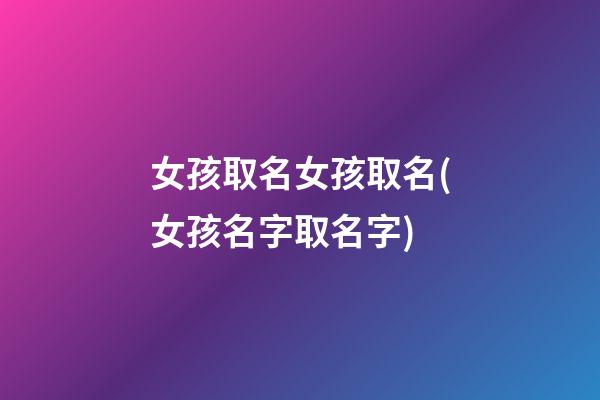 女孩取名女孩取名(女孩名字取名字)