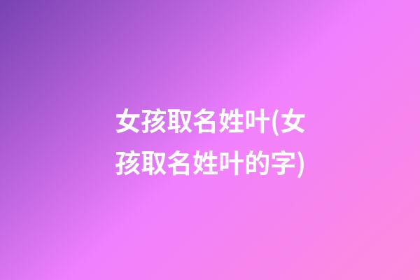 女孩取名姓叶(女孩取名姓叶的字)