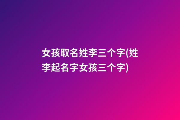 女孩取名姓李三个字(姓李起名字女孩三个字)