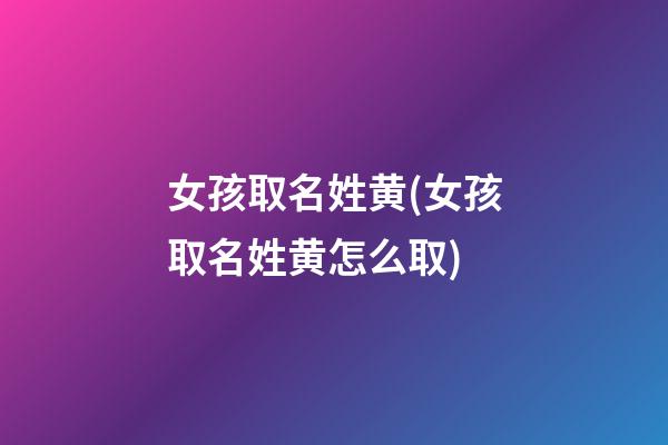 女孩取名姓黄(女孩取名姓黄怎么取)