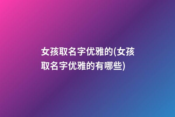 女孩取名字优雅的(女孩取名字优雅的有哪些)
