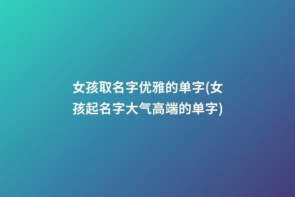 女孩取名字优雅的单字(女孩起名字大气高端的单字)