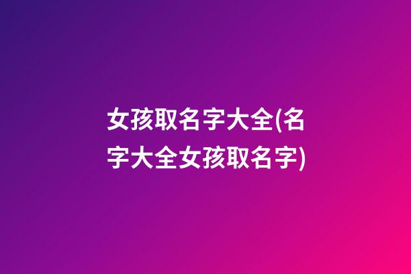 女孩取名字大全(名字大全女孩取名字)