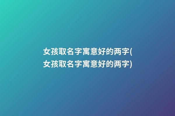 女孩取名字寓意好的两字(女孩取名字寓意好的两字)