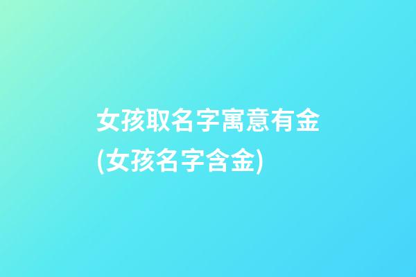 女孩取名字寓意有金(女孩名字含金)