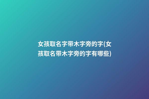 女孩取名字带木字旁的字(女孩取名带木字旁的字有哪些)