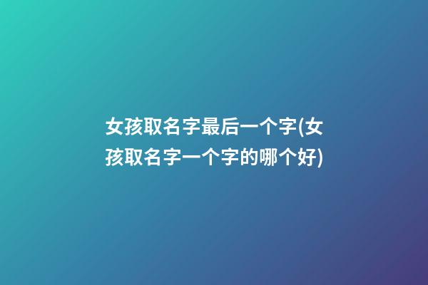 女孩取名字最后一个字(女孩取名字一个字的哪个好)