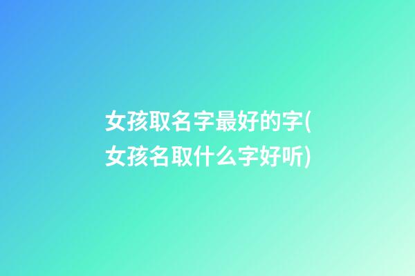 女孩取名字最好的字(女孩名取什么字好听)