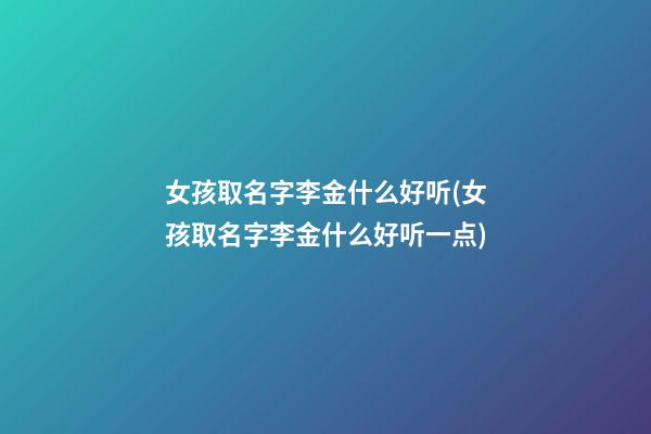 女孩取名字李金什么好听(女孩取名字李金什么好听一点)