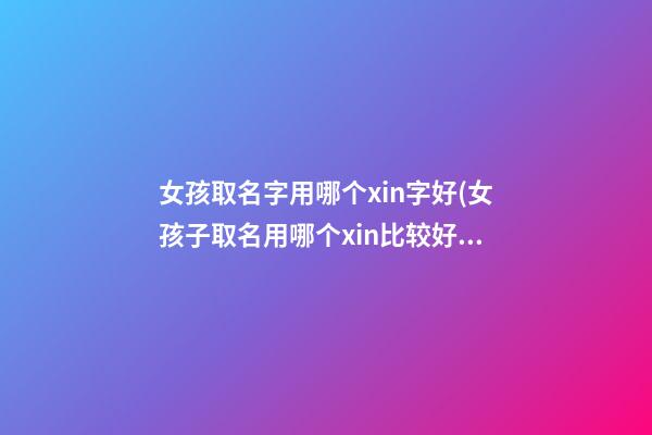 女孩取名字用哪个xin字好(女孩子取名用哪个xin比较好)