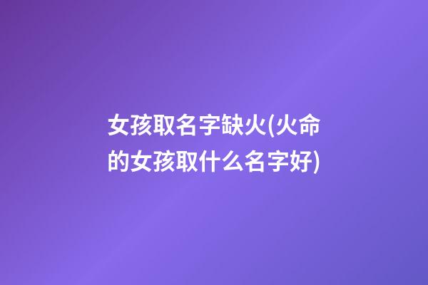 女孩取名字缺火(火命的女孩取什么名字好)