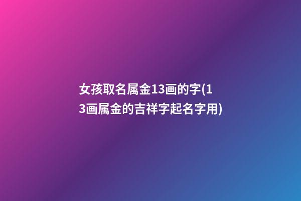 女孩取名属金13画的字(13画属金的吉祥字起名字用)