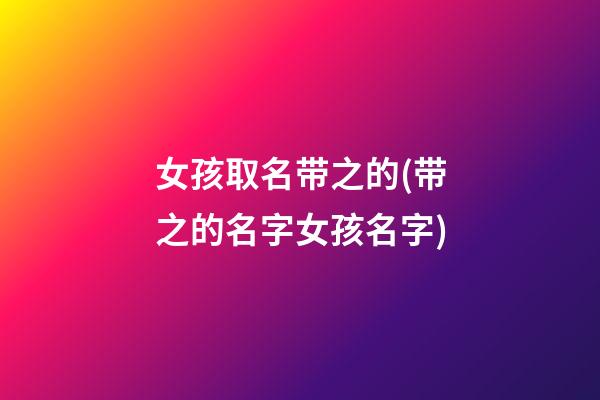 女孩取名带之的(带之的名字女孩名字)
