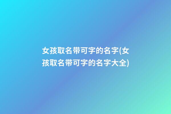 女孩取名带可字的名字(女孩取名带可字的名字大全)