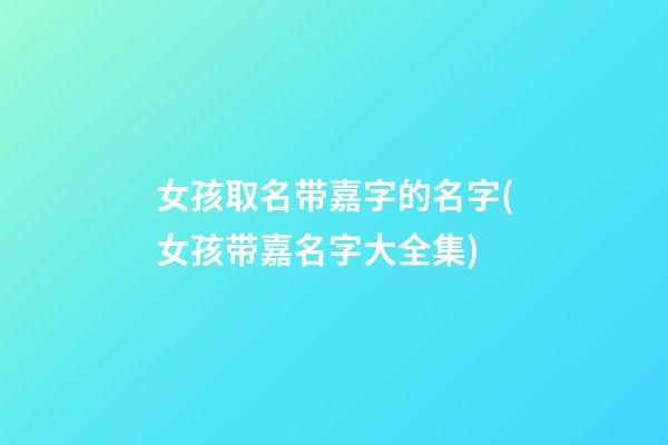 女孩取名带嘉字的名字(女孩带嘉名字大全集)