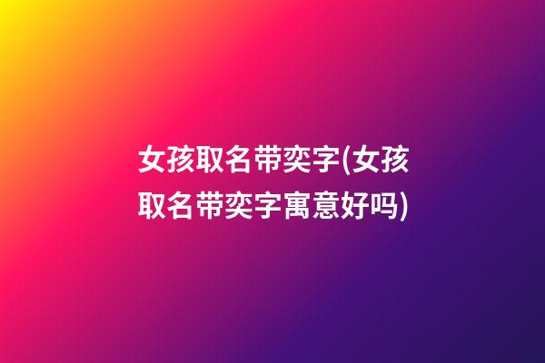 女孩取名带奕字(女孩取名带奕字寓意好吗)