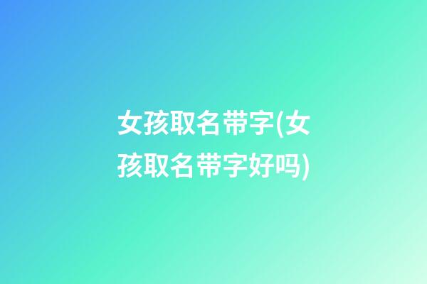 女孩取名带字(女孩取名带字好吗)