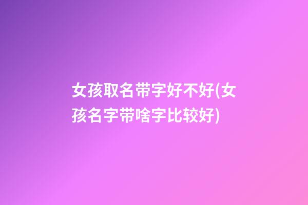 女孩取名带字好不好(女孩名字带啥字比较好)