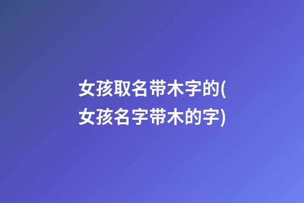 女孩取名带木字的(女孩名字带木的字)