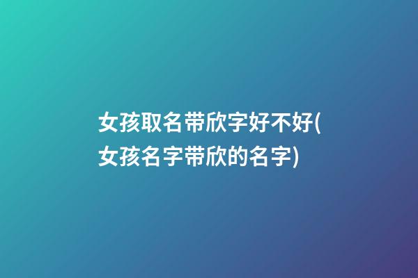 女孩取名带欣字好不好(女孩名字带欣的名字)
