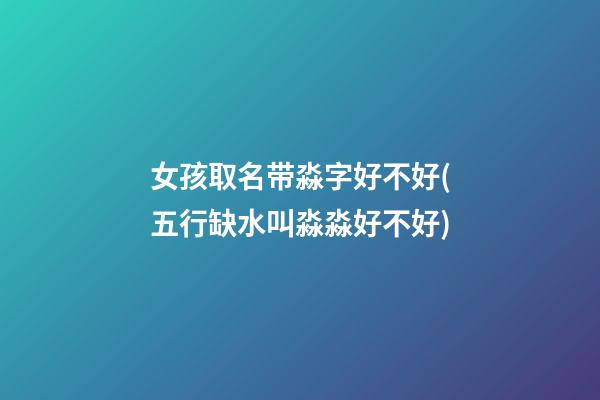 女孩取名带淼字好不好(五行缺水叫淼淼好不好)