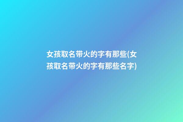 女孩取名带火的字有那些(女孩取名带火的字有那些名字)
