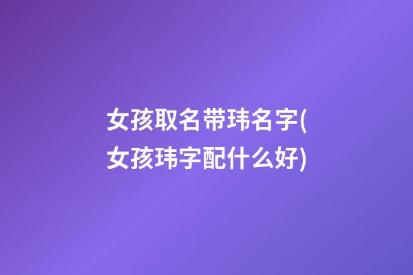 女孩取名带玮名字(女孩玮字配什么好)