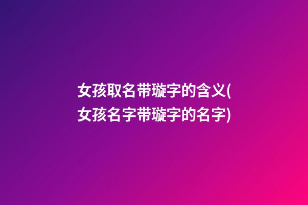 女孩取名带璇字的含义(女孩名字带璇字的名字)