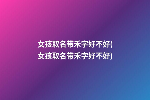 女孩取名带禾字好不好(女孩取名带禾字好不好)