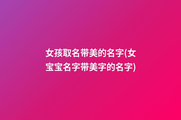 女孩取名带美的名字(女宝宝名字带美字的名字)