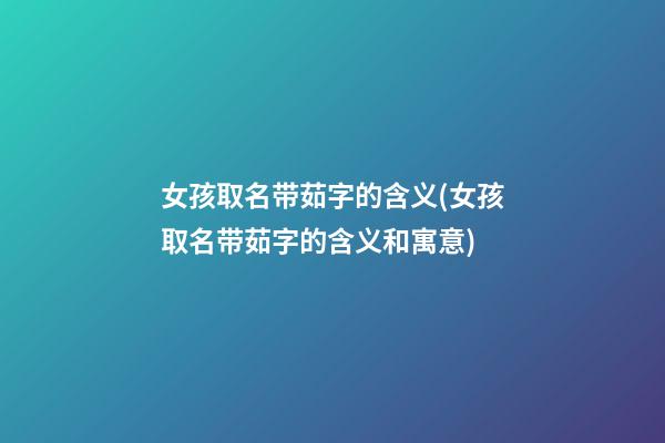 女孩取名带茹字的含义(女孩取名带茹字的含义和寓意)